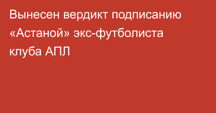 Вынесен вердикт подписанию «Астаной» экс-футболиста клуба АПЛ