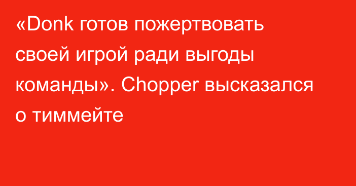 «Donk готов пожертвовать своей игрой ради выгоды команды». Chopper высказался о тиммейте