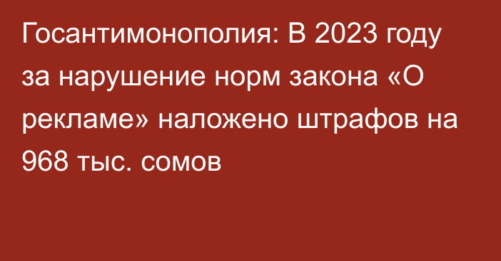 Госантимонополия: В 2023 году за нарушение норм закона «О рекламе» наложено штрафов на 968 тыс. сомов