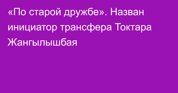 «По старой дружбе». Назван инициатор трансфера Токтара Жангылышбая