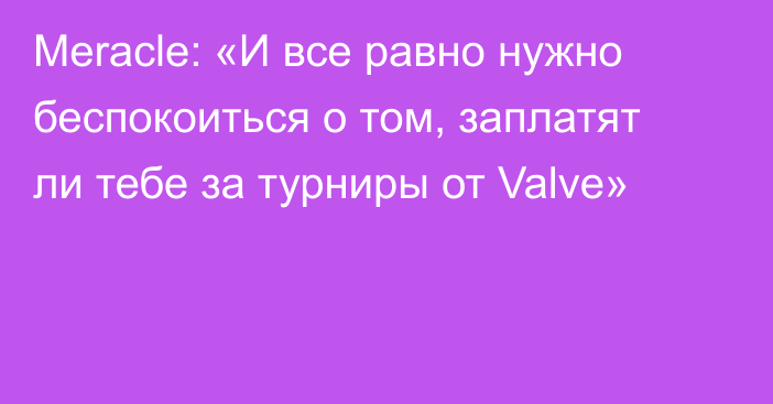 Meracle: «И все равно нужно беспокоиться о том, заплатят ли тебе за турниры от Valve»