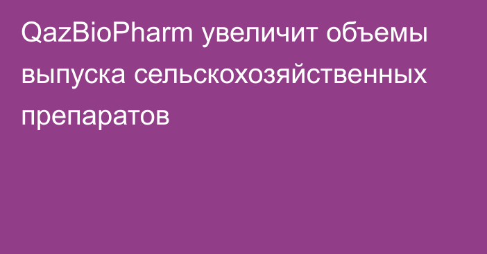 QazBioPharm увеличит объемы выпуска сельскохозяйственных препаратов