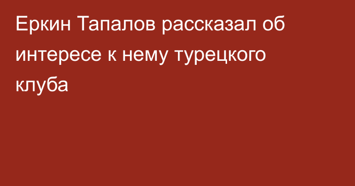 Еркин Тапалов рассказал об интересе к нему турецкого клуба