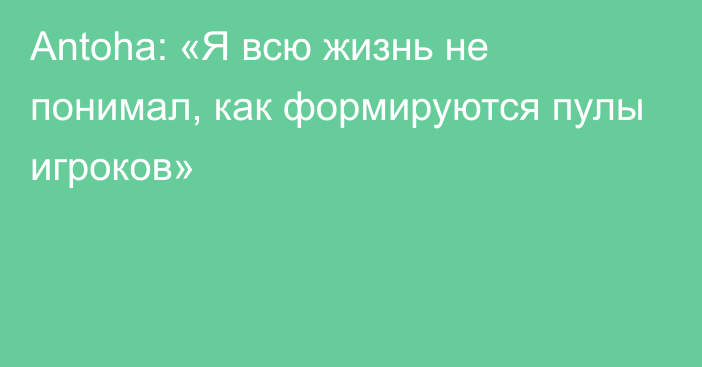 Antoha: «Я всю жизнь не понимал, как формируются пулы игроков»