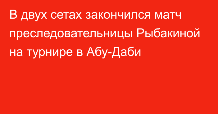 В двух сетах закончился матч преследовательницы Рыбакиной на турнире в Абу-Даби