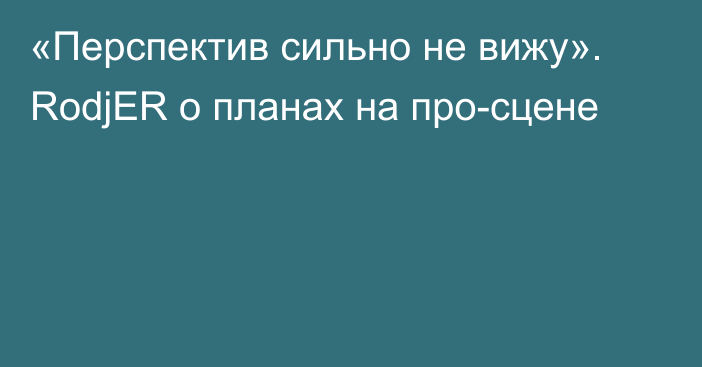 «Перспектив сильно не вижу». RodjER о планах на про-сцене