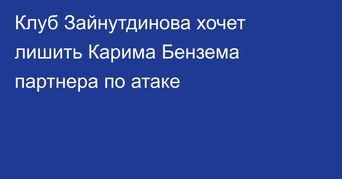 Клуб Зайнутдинова хочет лишить Карима Бензема партнера по атаке