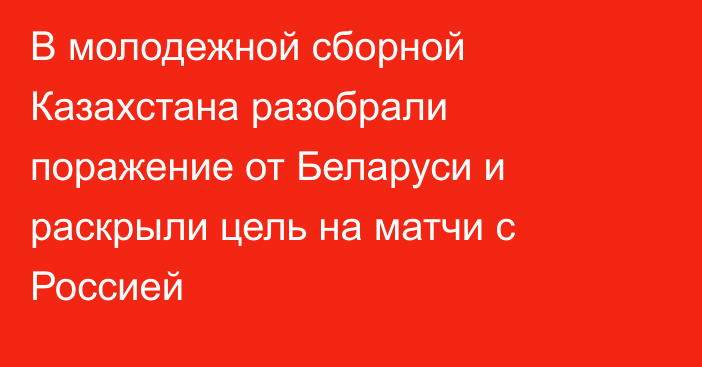 В молодежной сборной Казахстана разобрали поражение от Беларуси и раскрыли цель на матчи с Россией