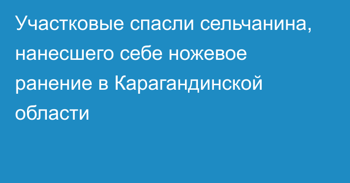 Участковые спасли сельчанина, нанесшего себе ножевое ранение в Карагандинской области