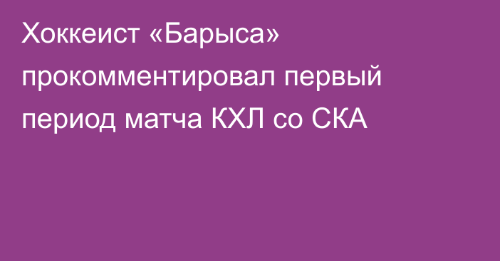 Хоккеист «Барыса» прокомментировал первый период матча КХЛ со СКА