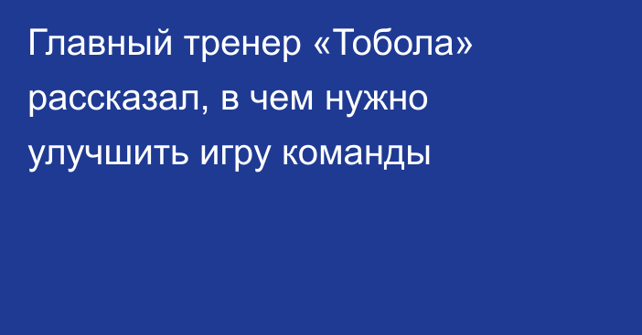 Главный тренер «Тобола» рассказал, в чем нужно улучшить игру команды