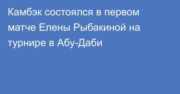 Камбэк состоялся в первом матче Елены Рыбакиной на турнире в Абу-Даби