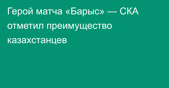 Герой матча «Барыс» — СКА отметил преимущество казахстанцев