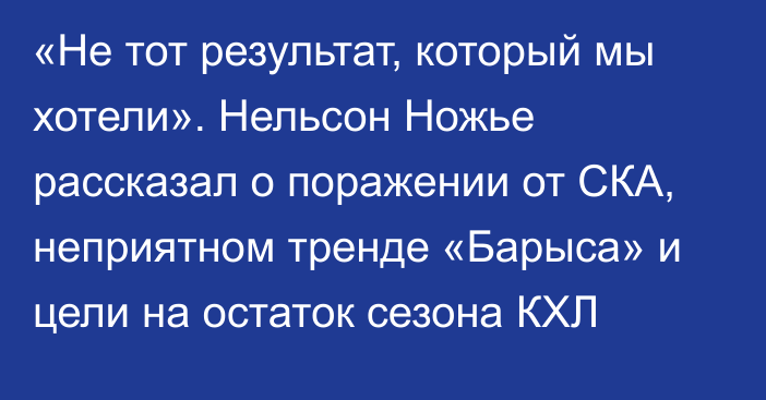 «Не тот результат, который мы хотели». Нельсон Ножье рассказал о поражении от СКА, неприятном тренде «Барыса» и цели на остаток сезона КХЛ