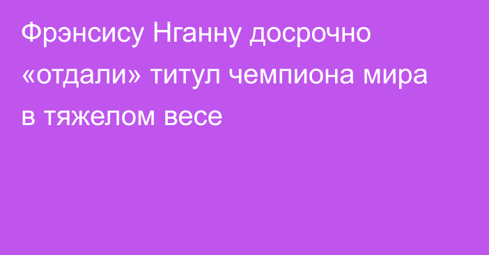 Фрэнсису Нганну досрочно «отдали» титул чемпиона мира в тяжелом весе