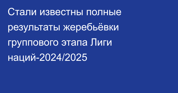 Стали известны полные результаты жеребьёвки группового этапа Лиги наций-2024/2025