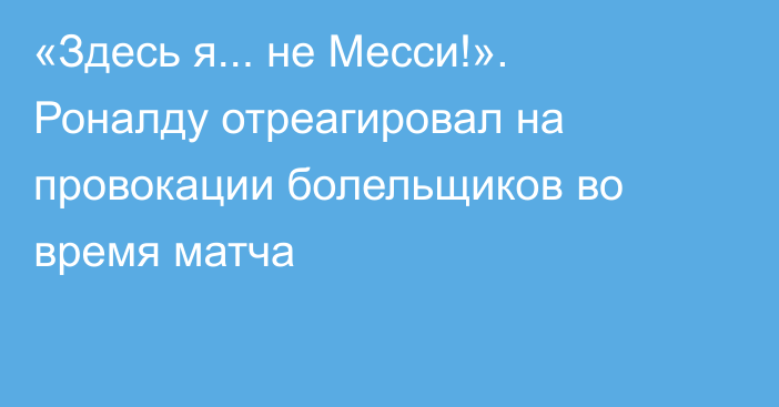 «Здесь я... не Месси!». Роналду отреагировал на провокации болельщиков во время матча