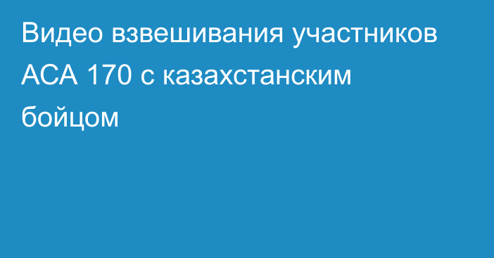 Видео взвешивания участников АСА 170 с казахстанским бойцом