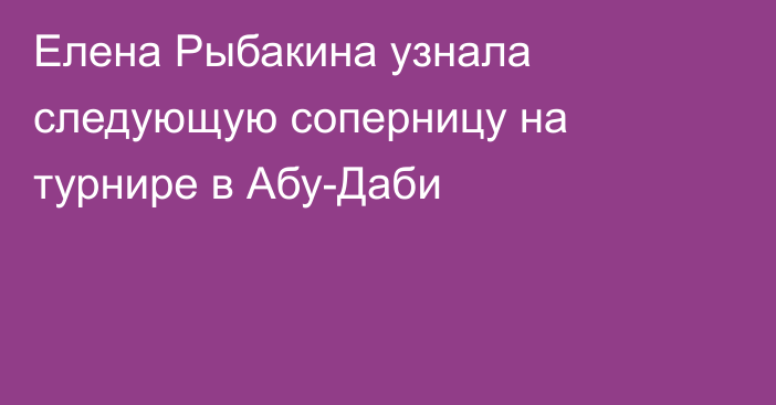 Елена Рыбакина узнала следующую соперницу на турнире в Абу-Даби