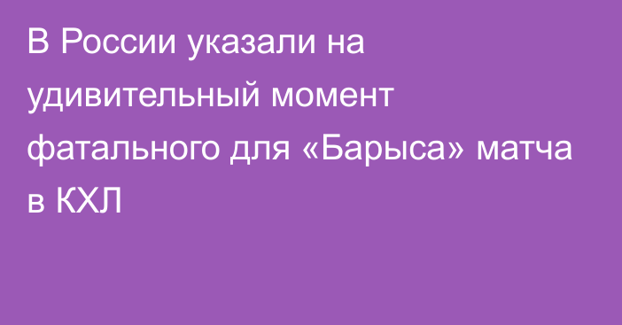 В России указали на удивительный момент фатального для «Барыса» матча в КХЛ