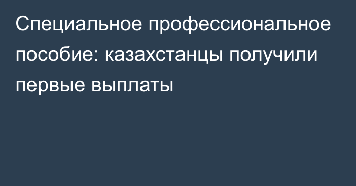 Специальное профессиональное пособие: казахстанцы получили первые выплаты