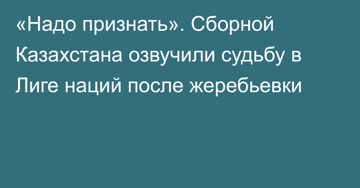 «Надо признать». Сборной Казахстана озвучили судьбу в Лиге наций после жеребьевки