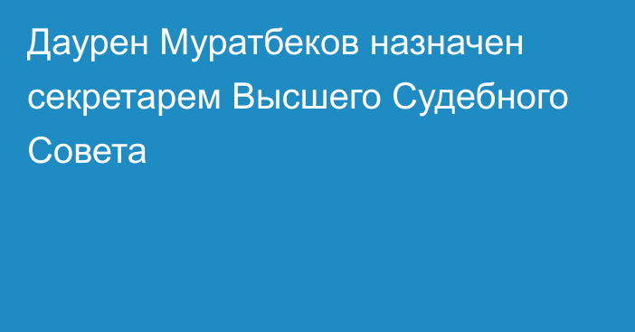 Даурен Муратбеков назначен секретарем Высшего Судебного Совета