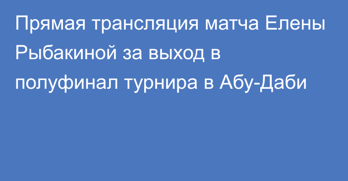 Прямая трансляция матча Елены Рыбакиной за выход в полуфинал турнира в Абу-Даби