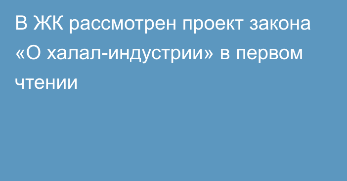 В ЖК рассмотрен проект закона «О халал-индустрии» в первом чтении