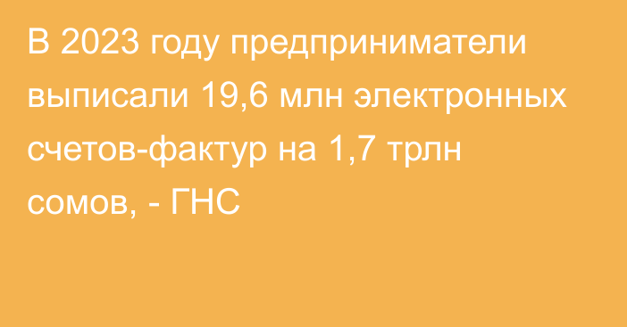 В 2023 году предприниматели выписали 19,6 млн электронных счетов-фактур на 1,7 трлн сомов, - ГНС