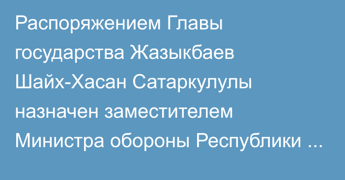 Распоряжением Главы государства Жазыкбаев Шайх-Хасан Сатаркулулы назначен заместителем Министра обороны Республики Казахстан