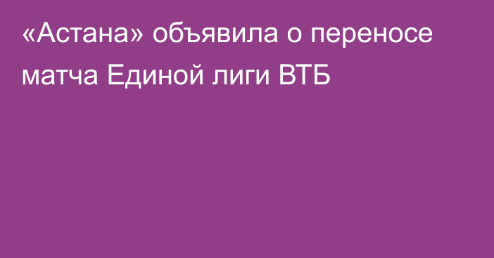 «Астана» объявила о переносе матча Единой лиги ВТБ