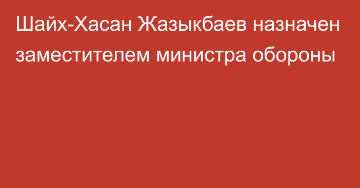 Шайх-Хасан Жазыкбаев назначен заместителем министра обороны