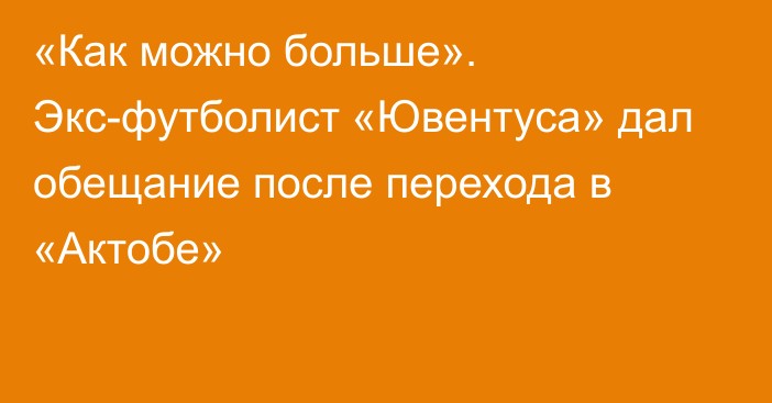 «Как можно больше». Экс-футболист «Ювентуса» дал обещание после перехода в «Актобе»