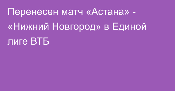 Перенесен матч «Астана» - «Нижний Новгород» в Единой лиге ВТБ