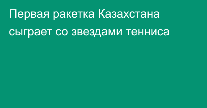 Первая ракетка Казахстана сыграет со звездами тенниса