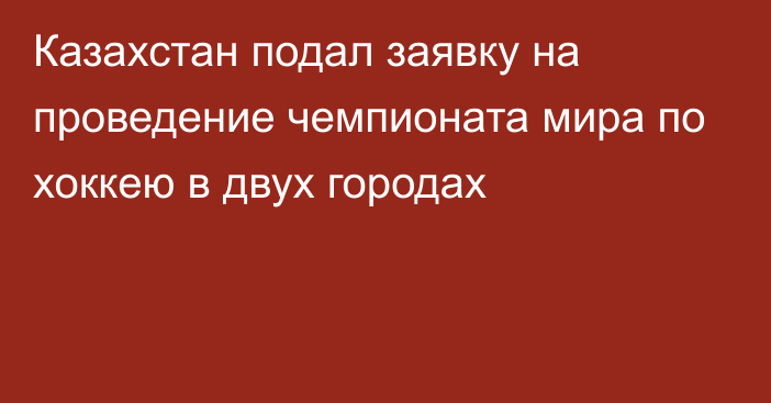 Казахстан подал заявку на проведение чемпионата мира по хоккею в двух городах