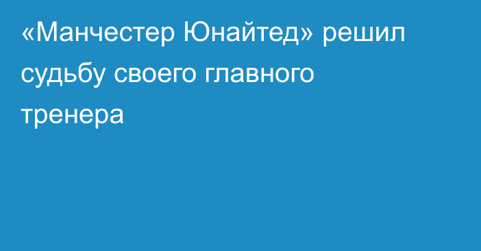 «Манчестер Юнайтед» решил судьбу своего главного тренера