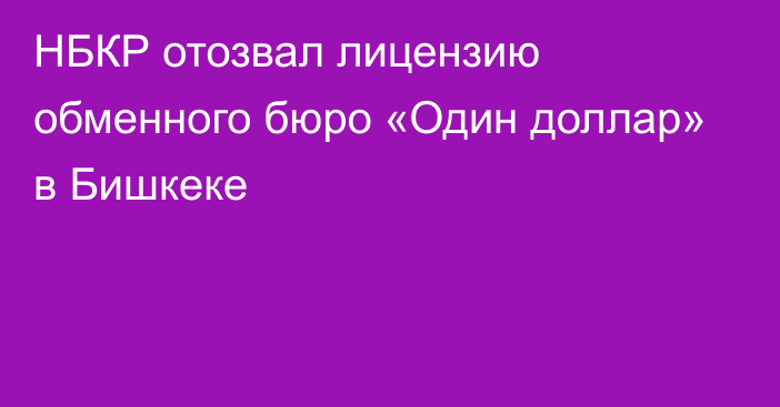 НБКР отозвал лицензию обменного бюро «Один доллар» в Бишкеке