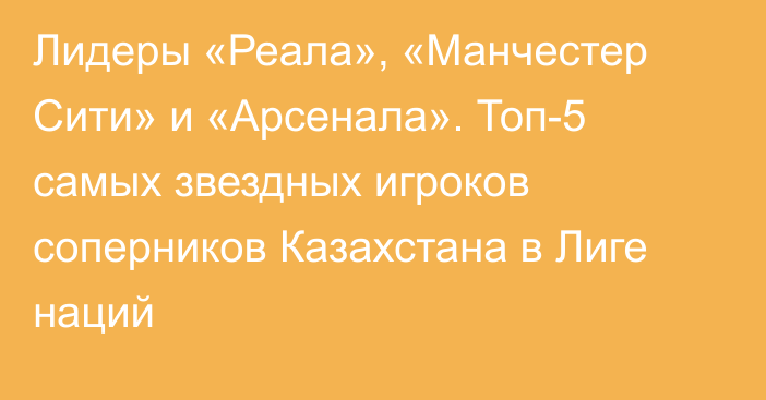 Лидеры «Реала», «Манчестер Сити» и «Арсенала». Топ-5 самых звездных игроков соперников Казахстана в Лиге наций