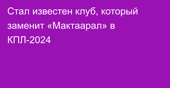 Стал известен клуб, который заменит «Мактаарал» в КПЛ-2024