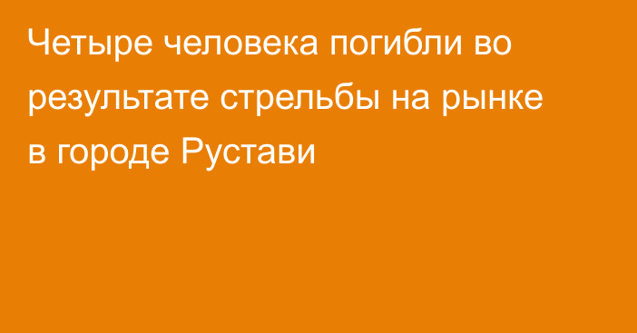 Четыре человека погибли во результате стрельбы на рынке в городе Рустави