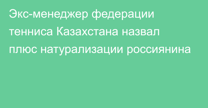 Экс-менеджер федерации тенниса Казахстана назвал плюс натурализации россиянина