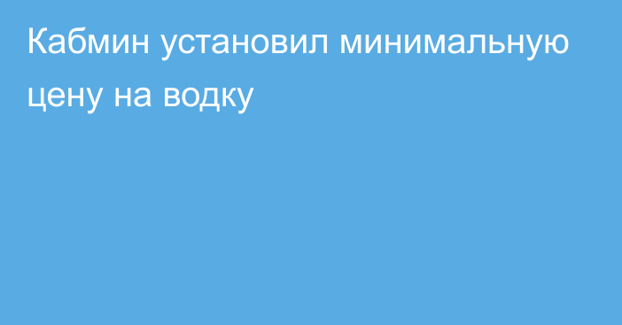 Кабмин установил минимальную цену на водку