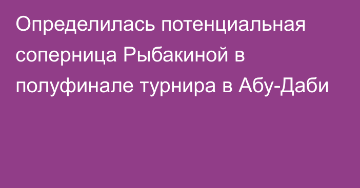 Определилась потенциальная соперница Рыбакиной в полуфинале турнира в Абу-Даби