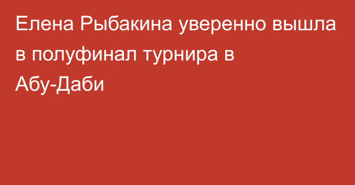 Елена Рыбакина уверенно вышла в полуфинал турнира в Абу-Даби