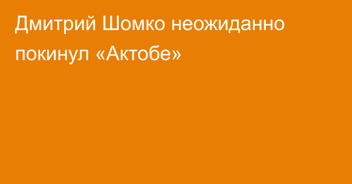 Дмитрий Шомко неожиданно покинул «Актобе»