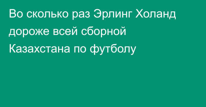 Во сколько раз Эрлинг Холанд дороже всей сборной Казахстана по футболу