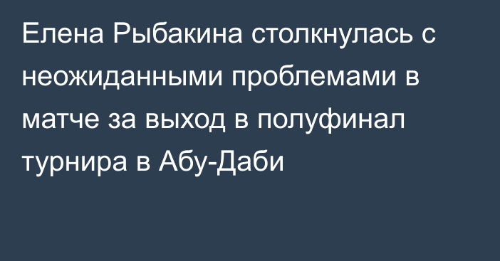 Елена Рыбакина столкнулась с неожиданными проблемами в матче за выход в полуфинал турнира в Абу-Даби