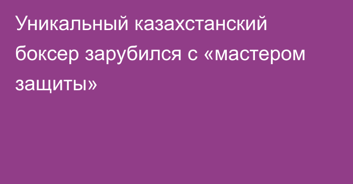 Уникальный казахстанский боксер зарубился с «мастером защиты»